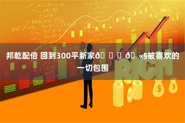 邦乾配倍 回到300平新家📔🫧被喜欢的一切包围