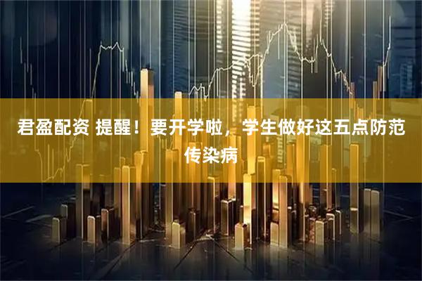 君盈配资 提醒！要开学啦，学生做好这五点防范传染病