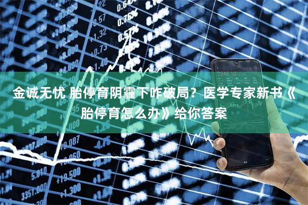 金诚无忧 胎停育阴霾下咋破局？医学专家新书《胎停育怎么办》给你答案