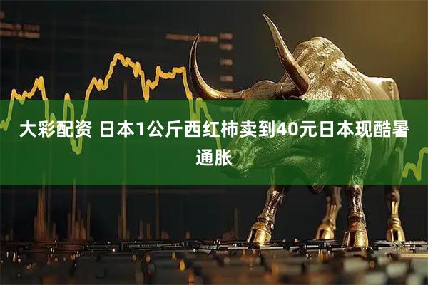 大彩配资 日本1公斤西红柿卖到40元日本现酷暑通胀