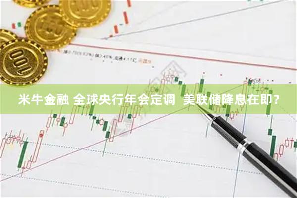 米牛金融 全球央行年会定调  美联储降息在即？