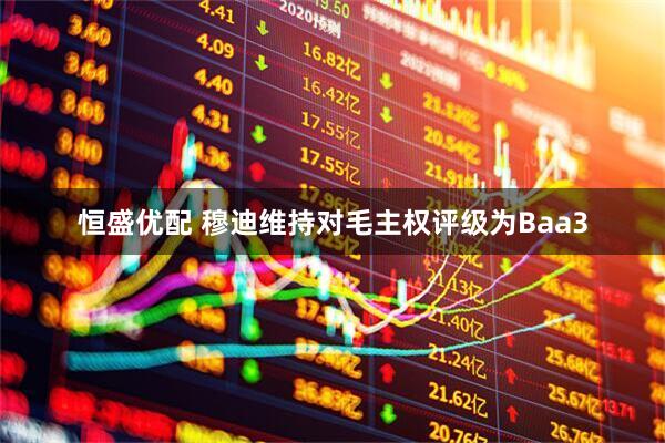 恒盛优配 穆迪维持对毛主权评级为Baa3