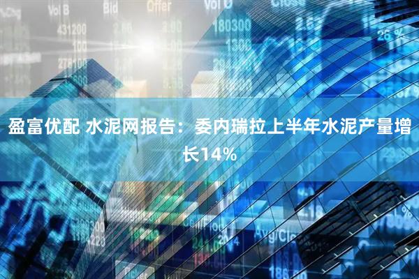 盈富优配 水泥网报告：委内瑞拉上半年水泥产量增长14%