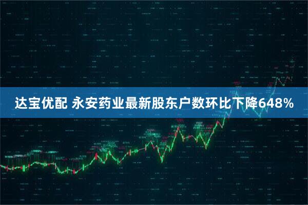 达宝优配 永安药业最新股东户数环比下降648%