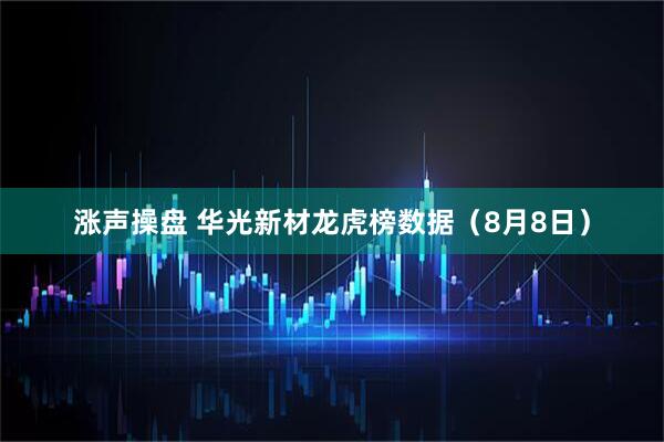 涨声操盘 华光新材龙虎榜数据（8月8日）