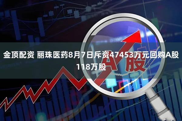 金顶配资 丽珠医药8月7日斥资47453万元回购A股118万股