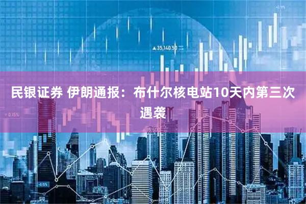 民银证券 伊朗通报：布什尔核电站10天内第三次遇袭