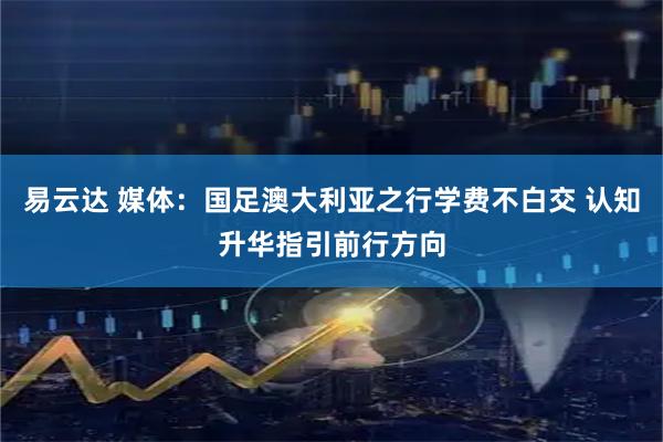 易云达 媒体：国足澳大利亚之行学费不白交 认知升华指引前行方向
