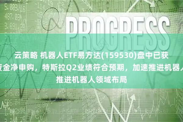 云策略 机器人ETF易方达(159530)盘中已获110亿份资金净申购，特斯拉Q2业绩符合预期，加速推进机器人领域布局