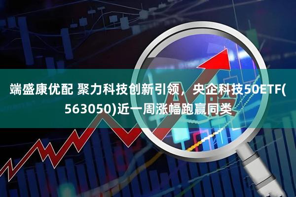 端盛康优配 聚力科技创新引领，央企科技50ETF(563050)近一周涨幅跑赢同类