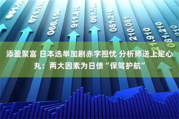 添盈聚富 日本选举加剧赤字担忧 分析师送上定心丸：两大因素为日债“保驾护航”