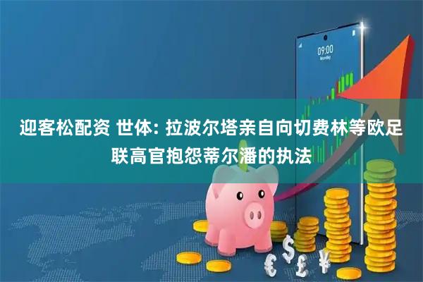 迎客松配资 世体: 拉波尔塔亲自向切费林等欧足联高官抱怨蒂尔潘的执法