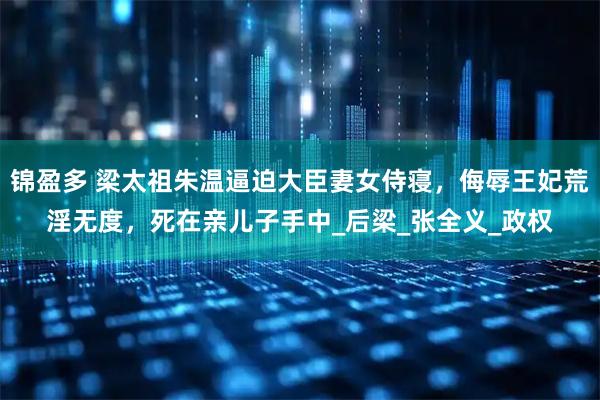 锦盈多 梁太祖朱温逼迫大臣妻女侍寝，侮辱王妃荒淫无度，死在亲儿子手中_后梁_张全义_政权