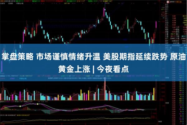 掌盘策略 市场谨慎情绪升温 美股期指延续跌势 原油黄金上涨 | 今夜看点
