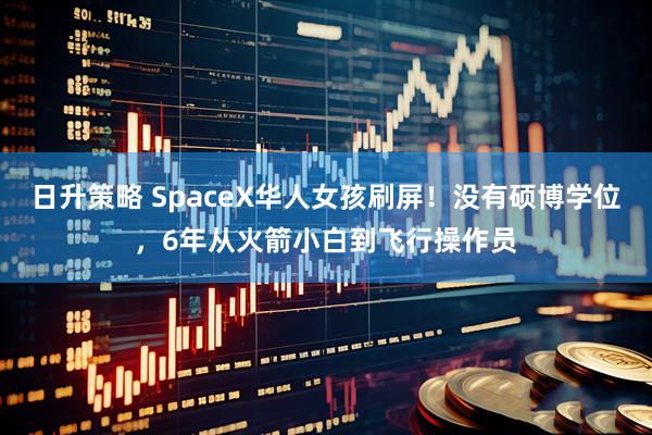 日升策略 SpaceX华人女孩刷屏！没有硕博学位，6年从火箭小白到飞行操作员