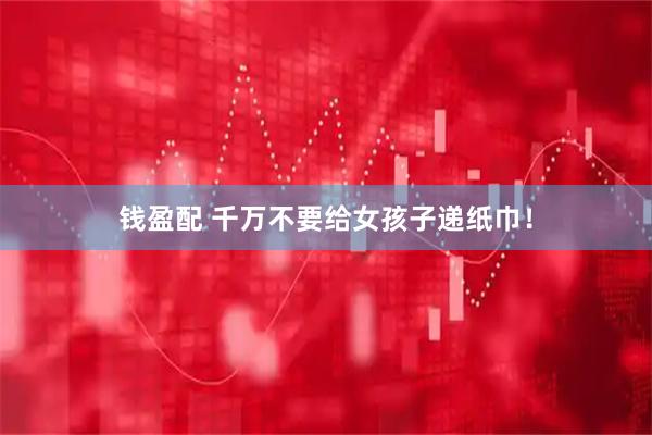 钱盈配 千万不要给女孩子递纸巾！
