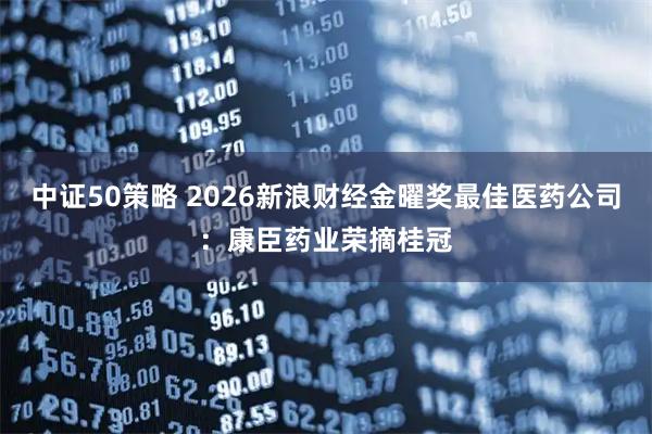中证50策略 2026新浪财经金曜奖最佳医药公司：康臣药业荣摘桂冠