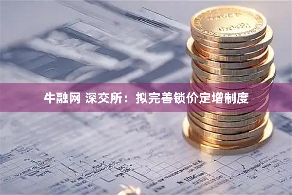 牛融网 深交所：拟完善锁价定增制度